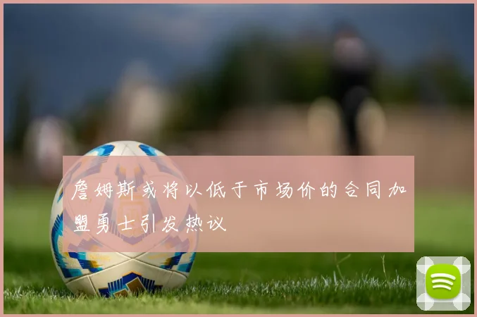 詹姆斯或将以低于市场价的合同加盟勇士引发热议
