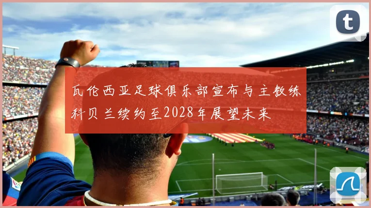 瓦伦西亚足球俱乐部宣布与主教练科贝兰续约至2028年展望未来