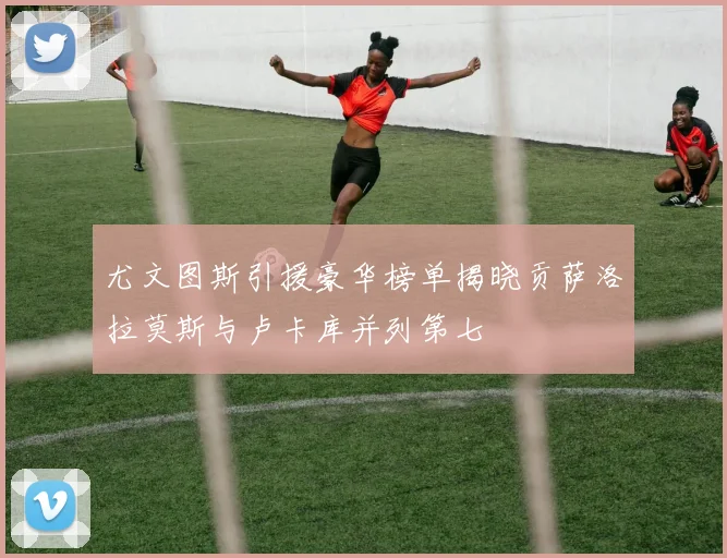 尤文图斯引援豪华榜单揭晓贡萨洛拉莫斯与卢卡库并列第七