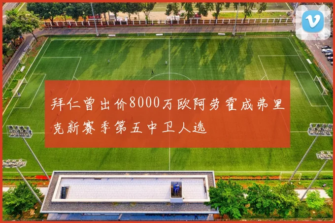 拜仁曾出价8000万欧阿劳霍成弗里克新赛季第五中卫人选