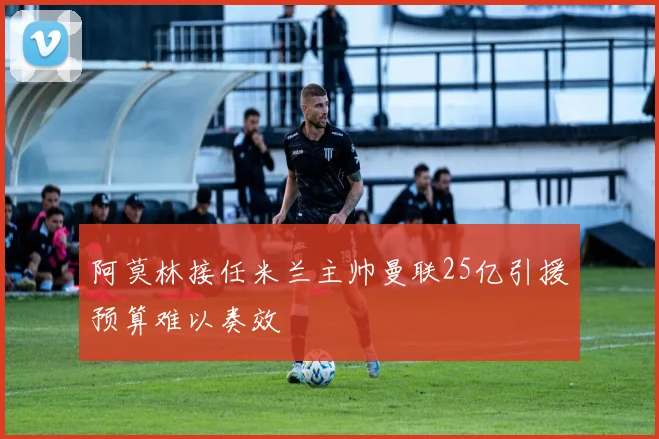 阿莫林接任米兰主帅曼联25亿引援预算难以奏效