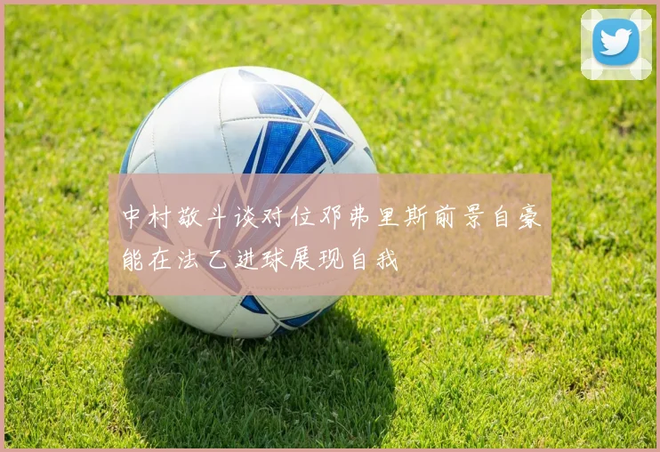 中村敬斗谈对位邓弗里斯前景自豪能在法乙进球展现自我