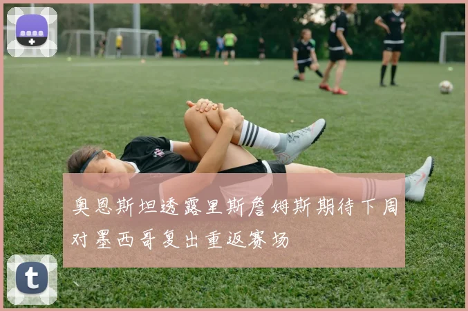奥恩斯坦透露里斯詹姆斯期待下周对墨西哥复出重返赛场