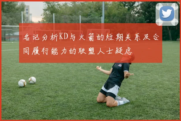 名记分析KD与火箭的短期关系及合同履行能力的联盟人士疑虑