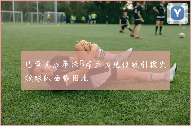 巴萨无法承诺B席主力地位致引援失败球队面临困境
