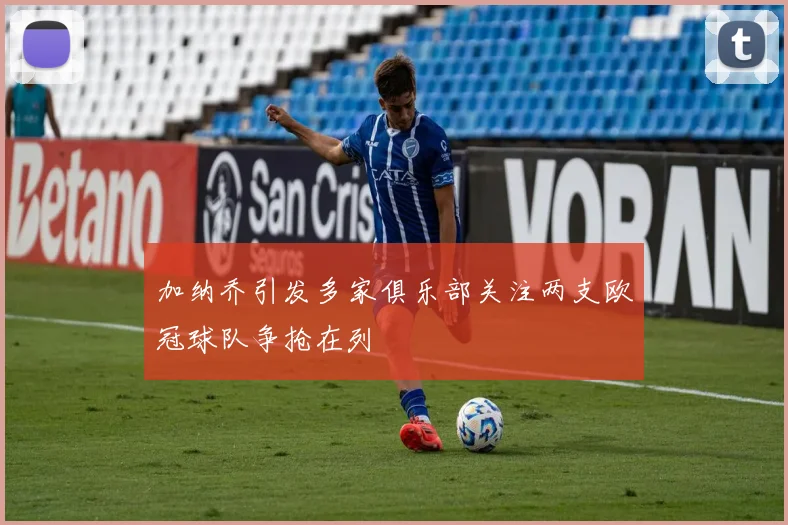 加纳乔引发多家俱乐部关注两支欧冠球队争抢在列