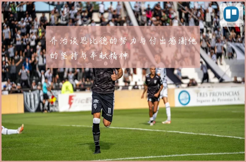 乔治谈恩比德的努力与付出感谢他的坚持与奉献精神