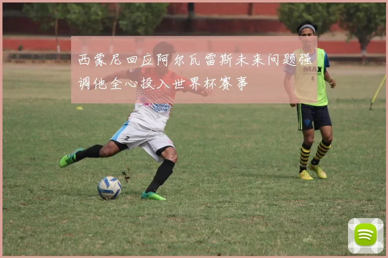 西蒙尼回应阿尔瓦雷斯未来问题强调他全心投入世界杯赛事