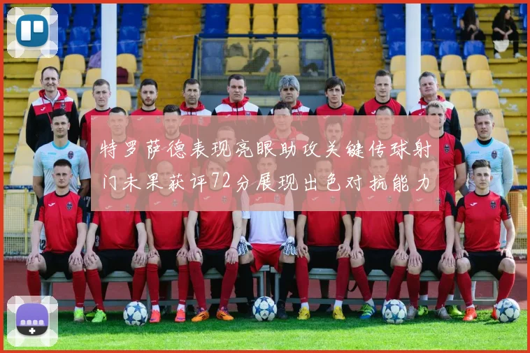 特罗萨德表现亮眼助攻关键传球射门未果获评72分展现出色对抗能力
