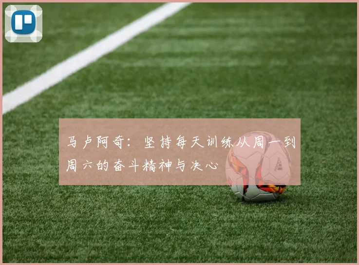 马卢阿奇：坚持每天训练从周一到周六的奋斗精神与决心