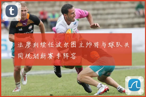 法廖利续任波尔图主帅将与球队共同规划新赛季阵容