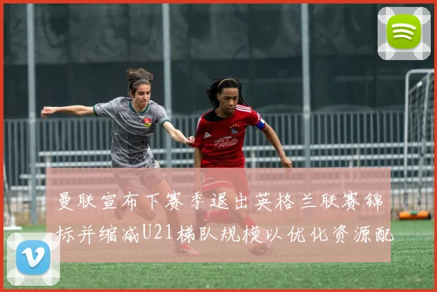 曼联宣布下赛季退出英格兰联赛锦标并缩减U21梯队规模以优化资源配置