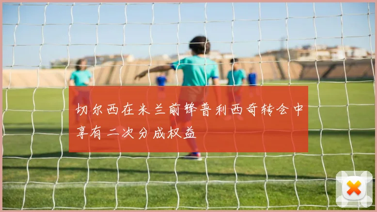 切尔西在米兰前锋普利西奇转会中享有二次分成权益