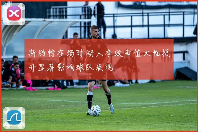 斯玛特在场时湖人净效率值大幅提升显著影响球队表现