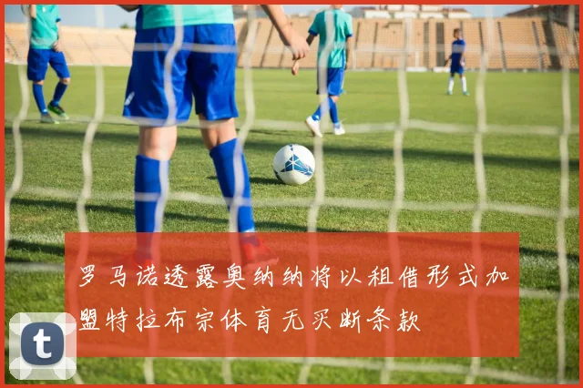 罗马诺透露奥纳纳将以租借形式加盟特拉布宗体育无买断条款